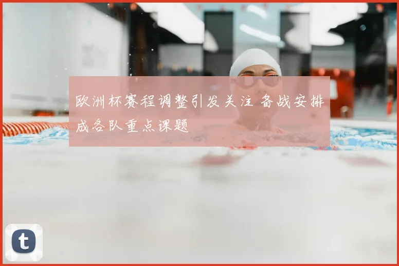 欧洲杯赛程调整引发关注 备战安排成各队重点课题