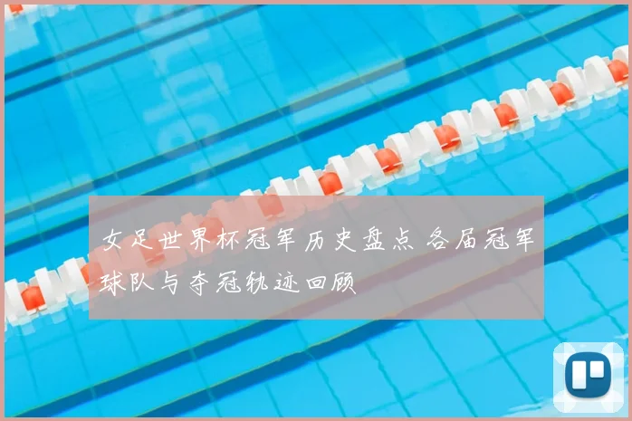 女足世界杯冠军历史盘点 各届冠军球队与夺冠轨迹回顾