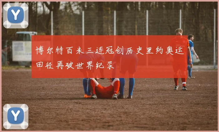 博尔特百米三连冠创历史里约奥运田径再破世界纪录