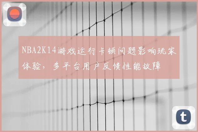 NBA2K14游戏运行卡顿问题影响玩家体验,多平台用户反馈性能故障