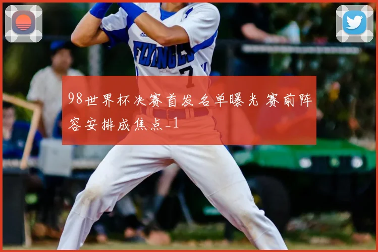 98世界杯决赛首发名单曝光 赛前阵容安排成焦点_1