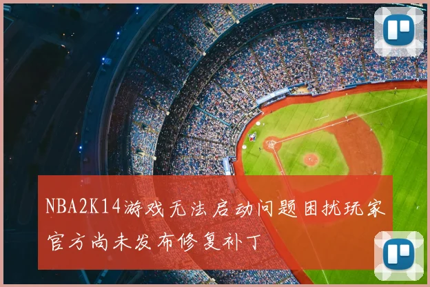 NBA2K14游戏无法启动问题困扰玩家官方尚未发布修复补丁