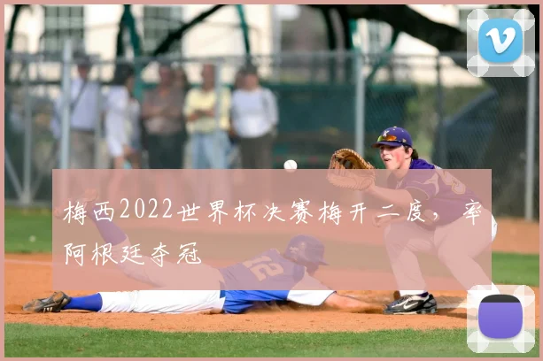 梅西2022世界杯决赛梅开二度，率阿根廷夺冠