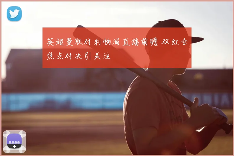 英超曼联对利物浦直播前瞻 双红会焦点对决引关注