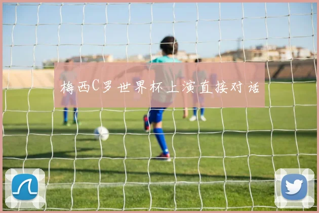 梅西C罗世界杯上演直接对话