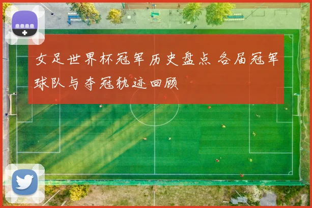 女足世界杯冠军历史盘点 各届冠军球队与夺冠轨迹回顾