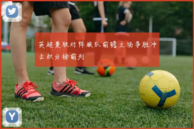 英超曼联对阵狼队前瞻主场争胜冲击积分榜前列