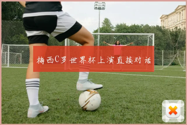 梅西C罗世界杯上演直接对话