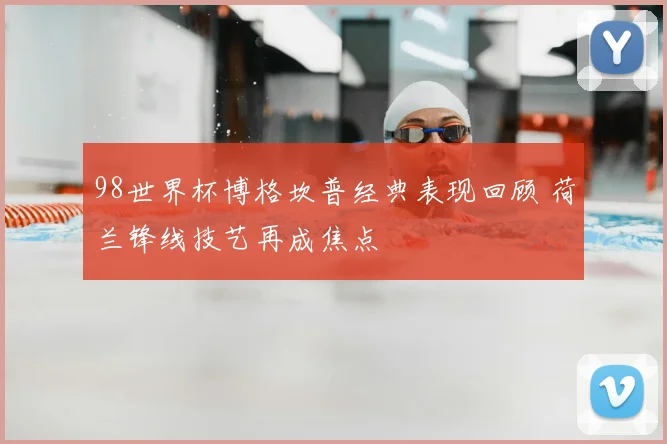 98世界杯博格坎普经典表现回顾 荷兰锋线技艺再成焦点
