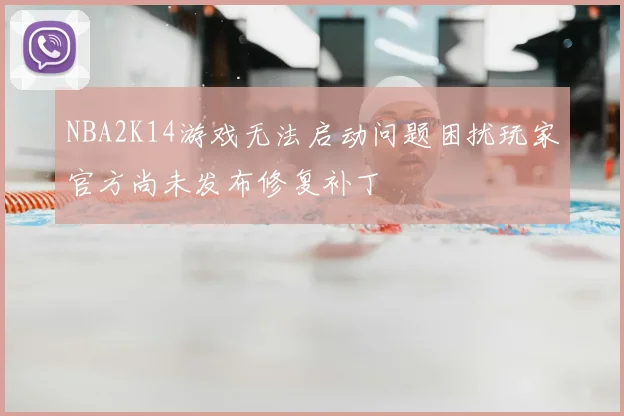 NBA2K14游戏无法启动问题困扰玩家官方尚未发布修复补丁