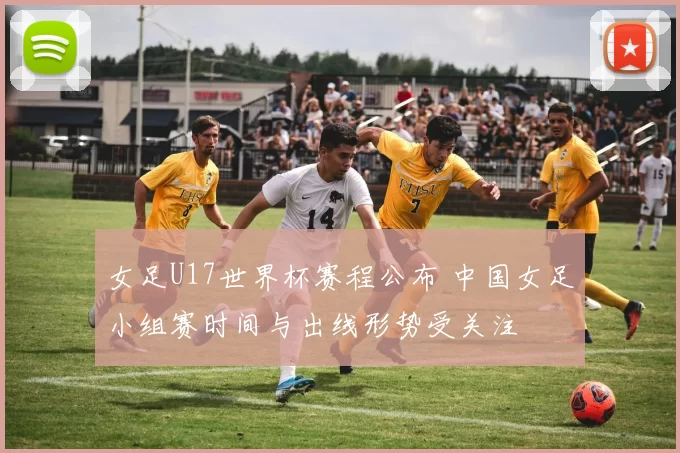女足U17世界杯赛程公布 中国女足小组赛时间与出线形势受关注