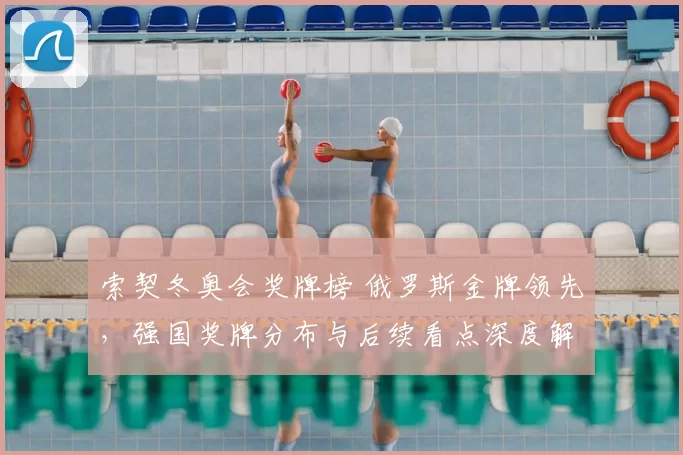 索契冬奥会奖牌榜 俄罗斯金牌领先，强国奖牌分布与后续看点深度解读
