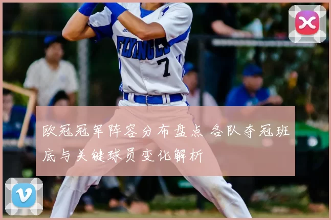 欧冠冠军阵容分布盘点 各队夺冠班底与关键球员变化解析