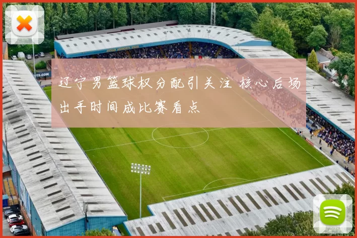 辽宁男篮球权分配引关注 核心后场出手时间成比赛看点