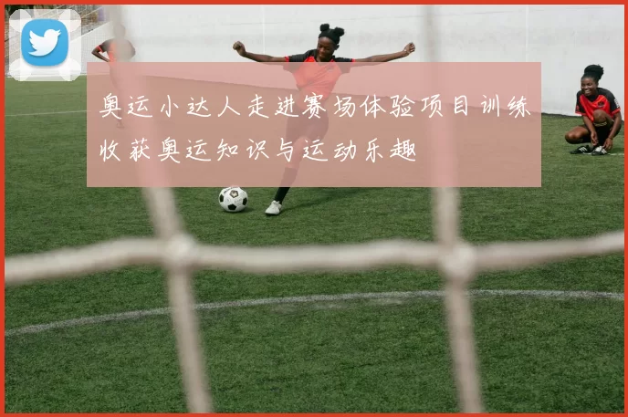 奥运小达人走进赛场体验项目训练收获奥运知识与运动乐趣