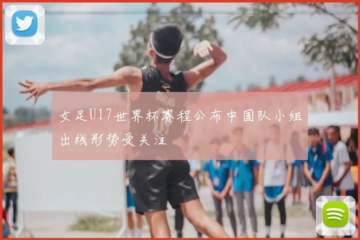 女足U17世界杯赛程公布中国队小组出线形势受关注