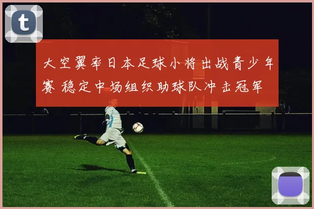 大空翼率日本足球小将出战青少年赛 稳定中场组织助球队冲击冠军