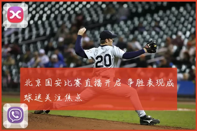 北京国安比赛直播开启 争胜表现成球迷关注焦点