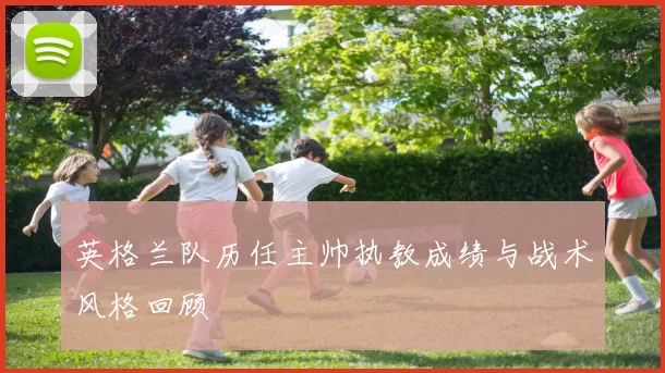 英格兰队历任主帅执教成绩与战术风格回顾