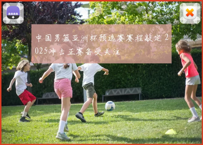 中国男篮亚洲杯预选赛赛程敲定 2025冲击正赛备受关注