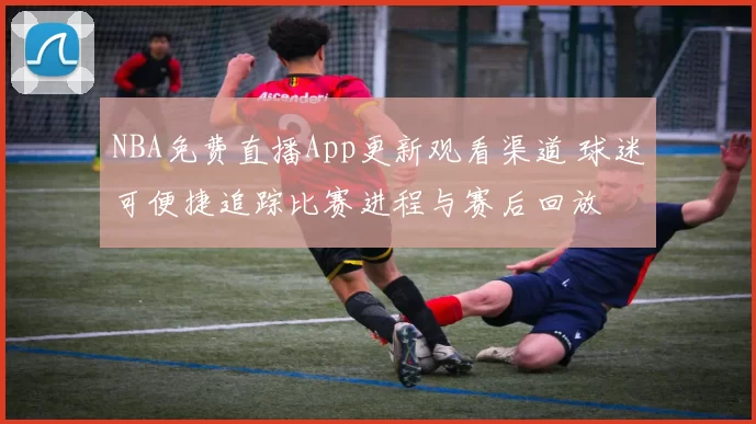 NBA免费直播App更新观看渠道 球迷可便捷追踪比赛进程与赛后回放