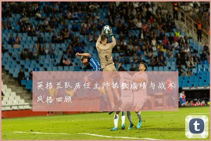 英格兰队历任主帅执教成绩与战术风格回顾