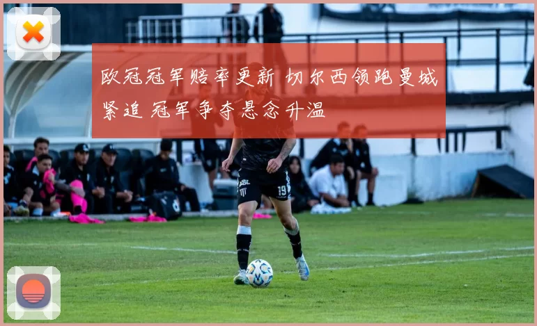 欧冠冠军赔率更新 切尔西领跑曼城紧追 冠军争夺悬念升温