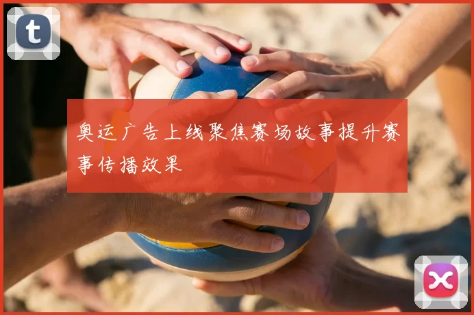 奥运广告上线聚焦赛场故事提升赛事传播效果