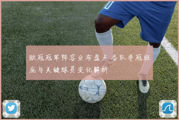 欧冠冠军阵容分布盘点 各队夺冠班底与关键球员变化解析