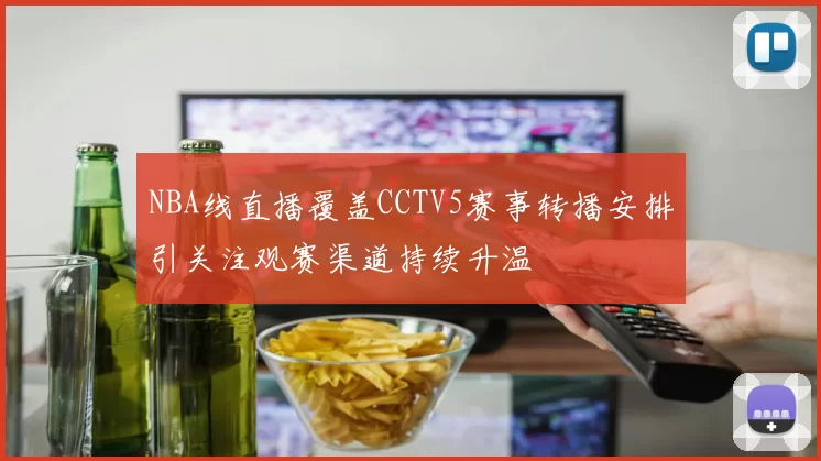NBA线直播覆盖CCTV5赛事转播安排引关注观赛渠道持续升温