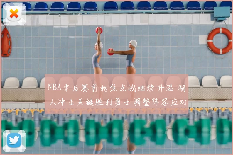 NBA季后赛首轮焦点战继续升温 湖人冲击关键胜利勇士调整阵容应对挑战