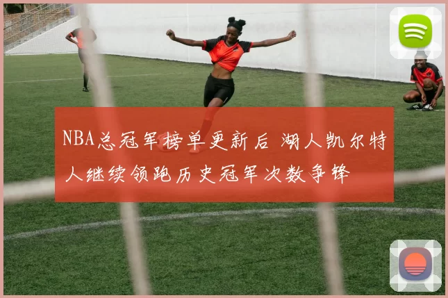 NBA总冠军榜单更新后 湖人凯尔特人继续领跑历史冠军次数争锋