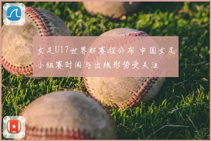 女足U17世界杯赛程公布 中国女足小组赛时间与出线形势受关注