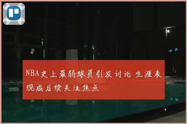 NBA史上最弱球员引发讨论 生涯表现成后续关注焦点