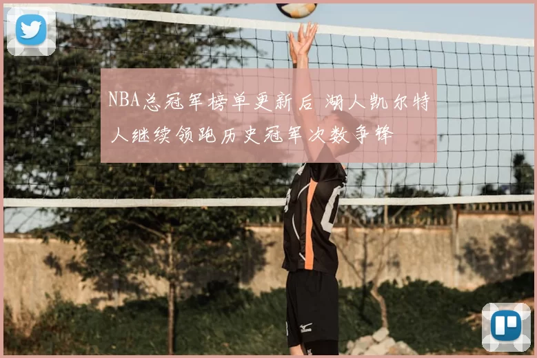 NBA总冠军榜单更新后 湖人凯尔特人继续领跑历史冠军次数争锋