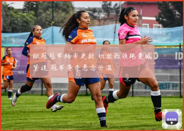 欧冠冠军赔率更新 切尔西领跑曼城紧追 冠军争夺悬念升温