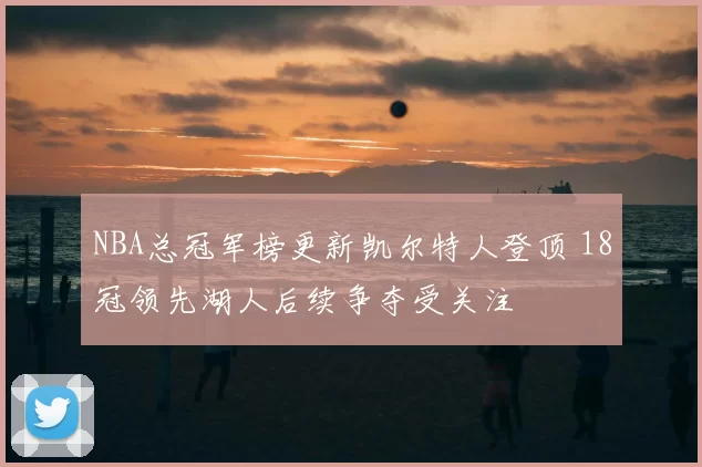 NBA总冠军榜更新凯尔特人登顶 18冠领先湖人后续争夺受关注