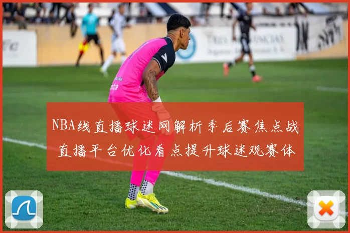NBA线直播球迷网解析季后赛焦点战 直播平台优化看点提升球迷观赛体验