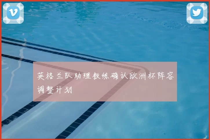 英格兰队助理教练确认欧洲杯阵容调整计划