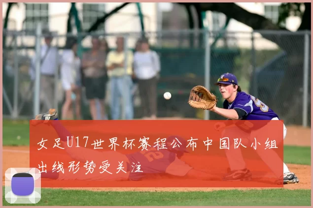 女足U17世界杯赛程公布中国队小组出线形势受关注