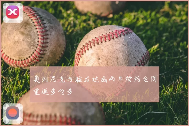 奥利尼克与猛龙达成两年续约合同重返多伦多